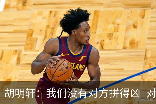 胡明轩：我们没有对方拼得凶 对困难的准备不足